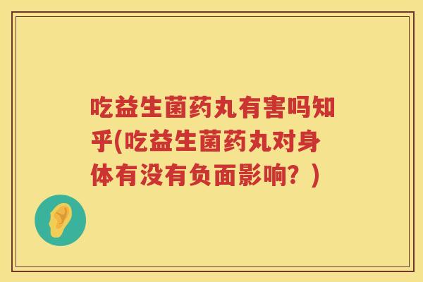 吃益生菌药丸有害吗知乎(吃益生菌药丸对身体有没有负面影响?) 吃益生菌药丸有害吗知乎(吃益生菌药丸对身体有没有负面影响?)