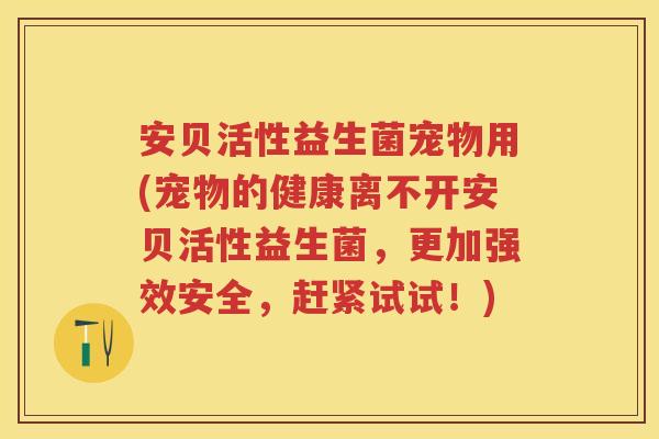 安贝活性益生菌宠物用(宠物的健康离不开安贝活性益生菌,更加强效安全,赶紧试试!) 安贝活性益生菌宠物用(宠物的健康离不开安贝活性益生菌,更加强效安全,赶紧试试!)