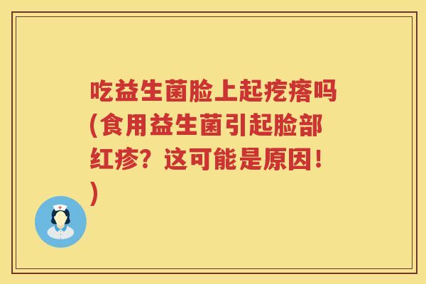 吃益生菌脸上起疙瘩吗(食用益生菌引起脸部红疹?这可能是原因!) 吃益生菌脸上起疙瘩吗(食用益生菌引起脸部红疹?这可能是原因!)
