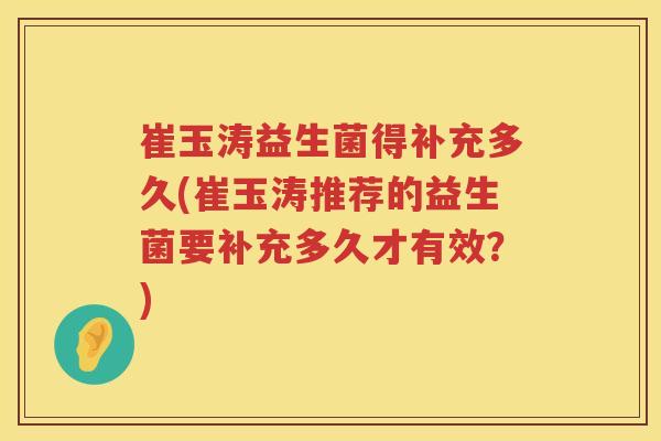 崔玉涛益生菌得补充多久(崔玉涛推荐的益生菌要补充多久才有效？)