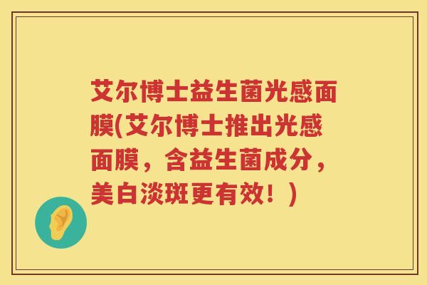 艾尔博士益生菌光感面膜(艾尔博士推出光感面膜,含益生菌成分,美白淡斑更有效!) 艾尔博士益生菌光感面膜(艾尔博士推出光感面膜,含益生菌成分,美白淡斑更有效!)