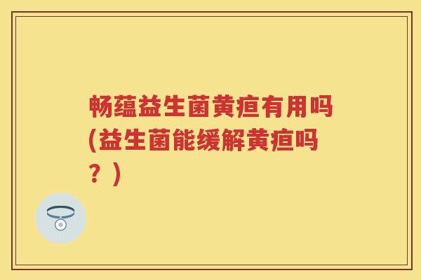畅蕴益生菌黄疸有用吗(益生菌能缓解黄疸吗?) 畅蕴益生菌黄疸有用吗(益生菌能缓解黄疸吗?)