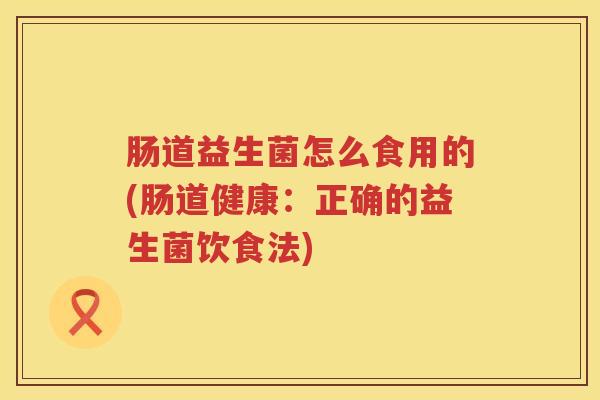 肠道益生菌怎么食用的(肠道健康:正确的益生菌饮食法) 肠道益生菌怎么食用的(肠道健康:正确的益生菌饮食法)