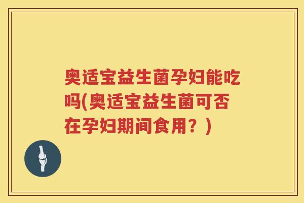 奥适宝益生菌孕妇能吃吗(奥适宝益生菌可否在孕妇期间食用?) 奥适宝益生菌孕妇能吃吗(奥适宝益生菌可否在孕妇期间食用?)