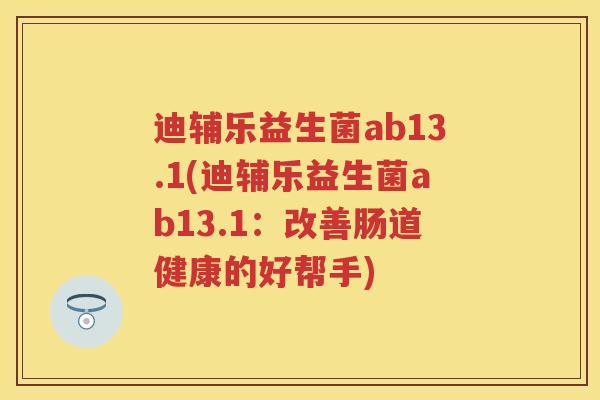 迪辅乐益生菌ab13.1(迪辅乐益生菌ab13.1:改善肠道健康的好帮手) 迪辅乐益生菌ab13.1(迪辅乐益生菌ab13.1:改善肠道健康的好帮手)