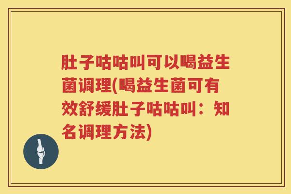 肚子咕咕叫可以喝益生菌调理(喝益生菌可有效舒缓肚子咕咕叫:知名调理方法) 肚子咕咕叫可以喝益生菌调理(喝益生菌可有效舒缓肚子咕咕叫:知名调理方法)
