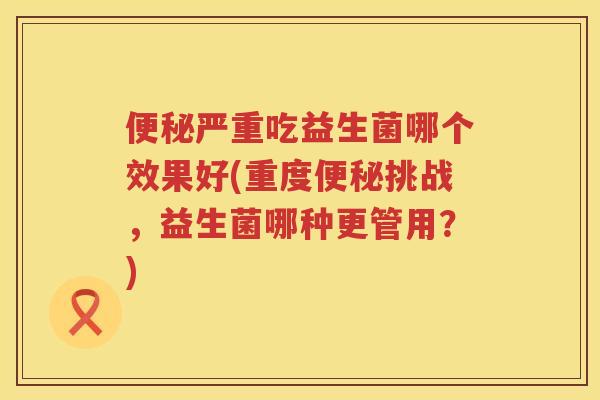 严重吃益生菌哪个效果好(重度挑战,益生菌哪种更管用?) 严重吃益生菌哪个效果好(重度挑战,益生菌哪种更管用?)