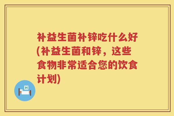 补益生菌补锌吃什么好(补益生菌和锌,这些食物非常适合您的饮食计划) 补益生菌补锌吃什么好(补益生菌和锌,这些食物非常适合您的饮食计划)