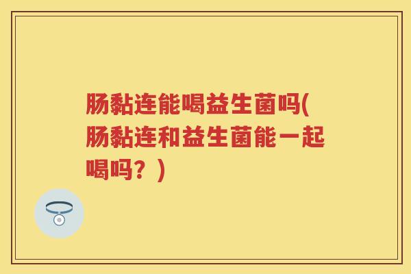 肠黏连能喝益生菌吗(肠黏连和益生菌能一起喝吗?) 肠黏连能喝益生菌吗(肠黏连和益生菌能一起喝吗?)