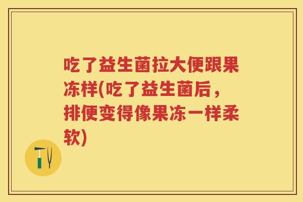吃了益生菌拉大便跟果冻样(吃了益生菌后,排便变得像果冻一样柔软) 吃了益生菌拉大便跟果冻样(吃了益生菌后,排便变得像果冻一样柔软)
