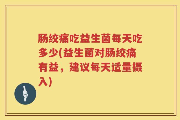 肠绞痛吃益生菌每天吃多少(益生菌对肠绞痛有益，建议每天适量摄入)