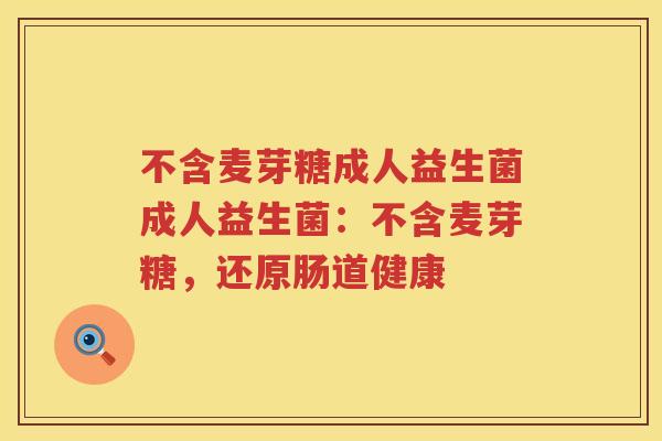 不含麦芽糖成人益生菌成人益生菌:不含麦芽糖,还原肠道健康 不含麦芽糖成人益生菌成人益生菌:不含麦芽糖,还原肠道健康