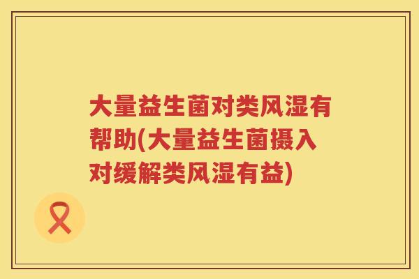 大量益生菌对类风湿有帮助(大量益生菌摄入对缓解类风湿有益) 大量益生菌对类风湿有帮助(大量益生菌摄入对缓解类风湿有益)