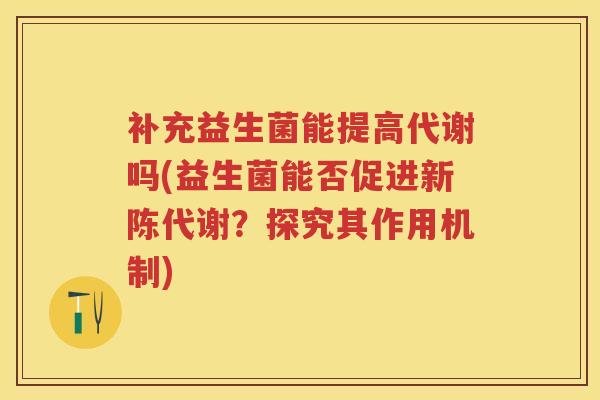 补充益生菌能提高代谢吗(益生菌能否促进?探究其作用机制) 补充益生菌能提高代谢吗(益生菌能否促进?探究其作用机制)