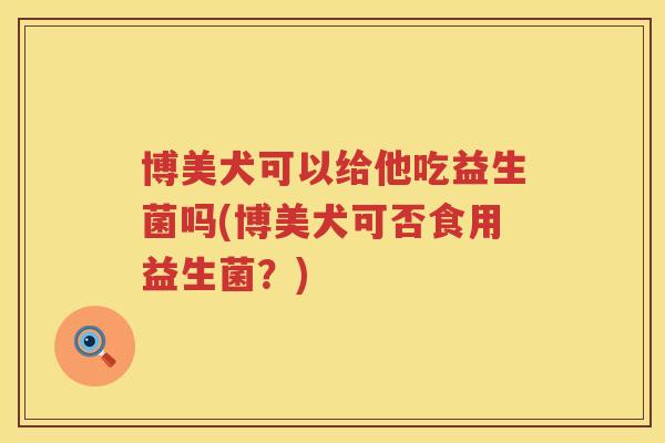 博美犬可以给他吃益生菌吗(博美犬可否食用益生菌？)