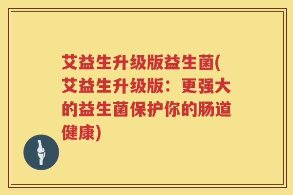 艾益生升级版益生菌(艾益生升级版:更强大的益生菌保护你的肠道健康) 艾益生升级版益生菌(艾益生升级版:更强大的益生菌保护你的肠道健康)