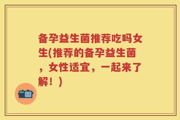 备孕益生菌推荐吃吗女生(推荐的备孕益生菌,女性适宜,一起来了解!) 备孕益生菌推荐吃吗女生(推荐的备孕益生菌,女性适宜,一起来了解!)