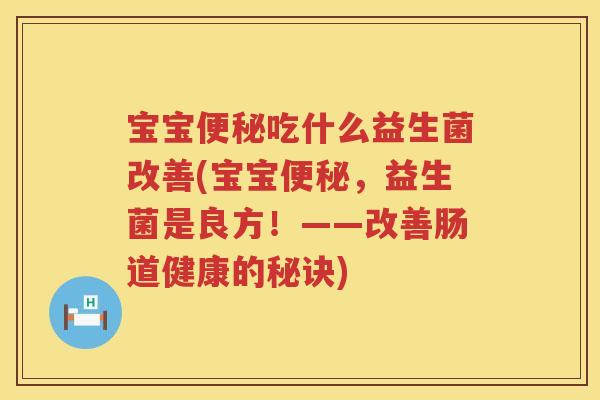宝宝吃什么益生菌改善(宝宝,益生菌是良方!——改善肠道健康的秘诀) 宝宝吃什么益生菌改善(宝宝,益生菌是良方!——改善肠道健康的秘诀)