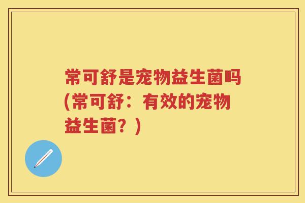常可舒是宠物益生菌吗(常可舒:有效的宠物益生菌?) 常可舒是宠物益生菌吗(常可舒:有效的宠物益生菌?)