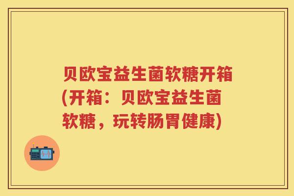 贝欧宝益生菌软糖开箱(开箱:贝欧宝益生菌软糖,玩转肠胃健康) 贝欧宝益生菌软糖开箱(开箱:贝欧宝益生菌软糖,玩转肠胃健康)