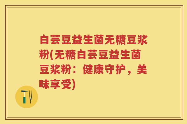 白芸豆益生菌无糖豆浆粉(无糖白芸豆益生菌豆浆粉:健康守护,美味享受) 白芸豆益生菌无糖豆浆粉(无糖白芸豆益生菌豆浆粉:健康守护,美味享受)