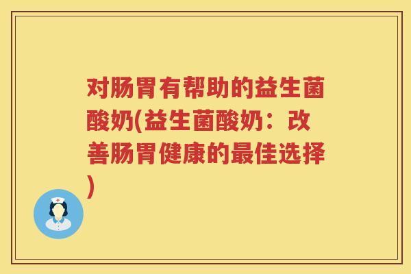 对肠胃有帮助的益生菌酸奶(益生菌酸奶:改善肠胃健康的佳选择) 对肠胃有帮助的益生菌酸奶(益生菌酸奶:改善肠胃健康的佳选择)