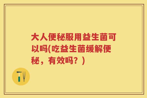 大人服用益生菌可以吗(吃益生菌缓解，有效吗？)