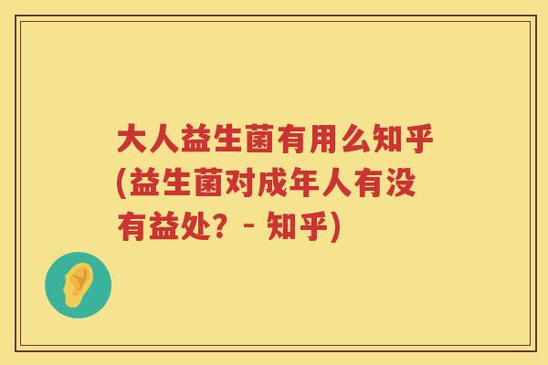 大人益生菌有用么知乎(益生菌对成年人有没有益处?- 知乎) 大人益生菌有用么知乎(益生菌对成年人有没有益处?- 知乎)