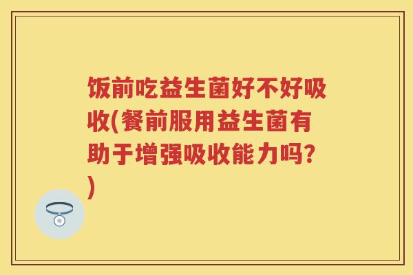 饭前吃益生菌好不好吸收(餐前服用益生菌有助于增强吸收能力吗?) 饭前吃益生菌好不好吸收(餐前服用益生菌有助于增强吸收能力吗?)