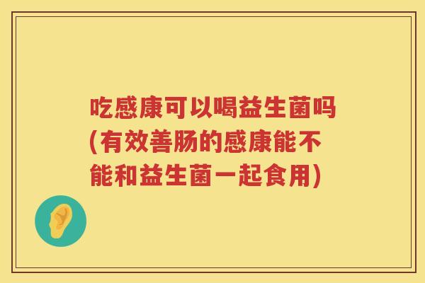 吃感康可以喝益生菌吗(有效善肠的感康能不能和益生菌一起食用) 吃感康可以喝益生菌吗(有效善肠的感康能不能和益生菌一起食用)