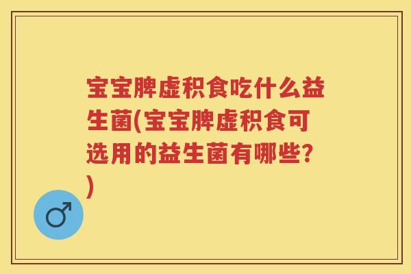 宝宝脾虚积食吃什么益生菌(宝宝脾虚积食可选用的益生菌有哪些？)