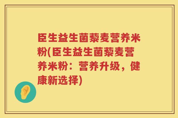 臣生益生菌藜麦营养米粉(臣生益生菌藜麦营养米粉:营养升级,健康新选择) 臣生益生菌藜麦营养米粉(臣生益生菌藜麦营养米粉:营养升级,健康新选择)