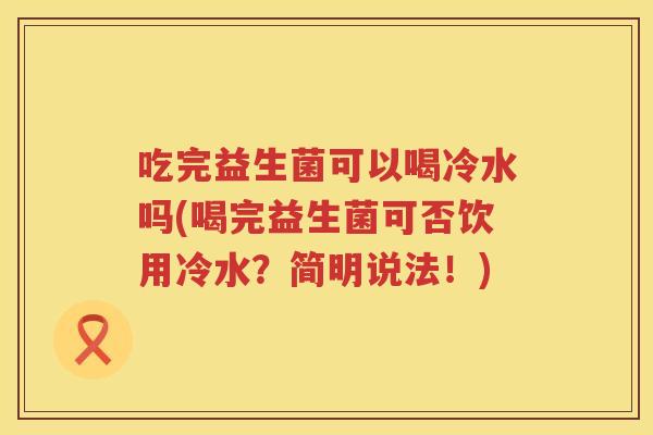 吃完益生菌可以喝冷水吗(喝完益生菌可否饮用冷水?简明说法!) 吃完益生菌可以喝冷水吗(喝完益生菌可否饮用冷水?简明说法!)