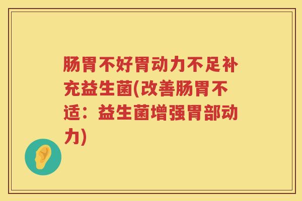 肠胃不好胃动力不足补充益生菌(改善肠胃不适:益生菌增强胃部动力) 肠胃不好胃动力不足补充益生菌(改善肠胃不适:益生菌增强胃部动力)