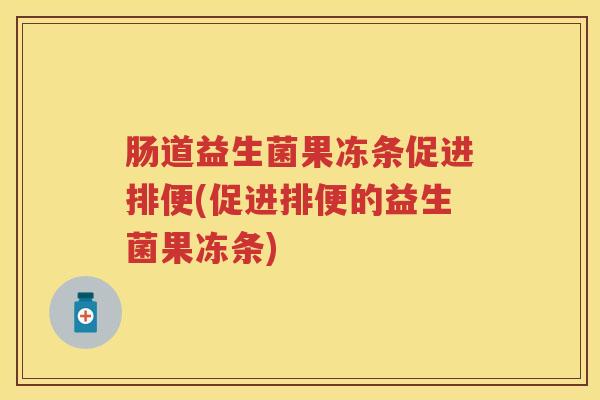 肠道益生菌果冻条促进排便(促进排便的益生菌果冻条)