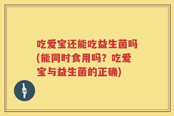 吃爱宝还能吃益生菌吗(能同时食用吗?吃爱宝与益生菌的正确) 吃爱宝还能吃益生菌吗(能同时食用吗?吃爱宝与益生菌的正确)