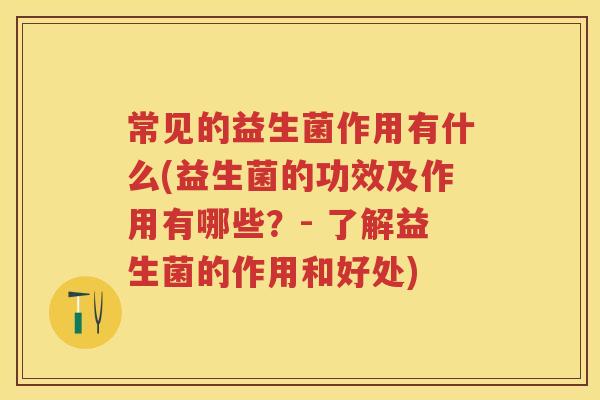 常见的益生菌作用有什么(益生菌的功效及作用有哪些?- 了解益生菌的作用和好处) 常见的益生菌作用有什么(益生菌的功效及作用有哪些?- 了解益生菌的作用和好处)