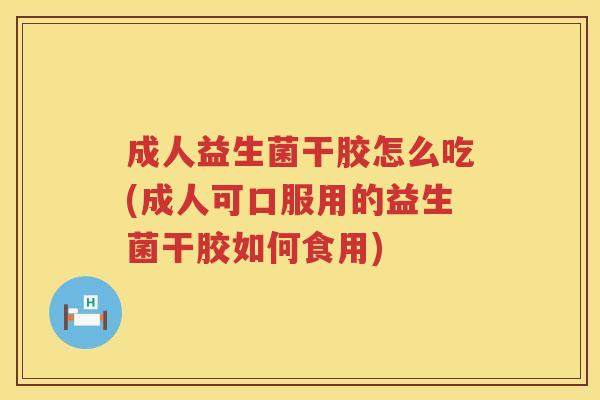 成人益生菌干胶怎么吃(成人可口服用的益生菌干胶如何食用)