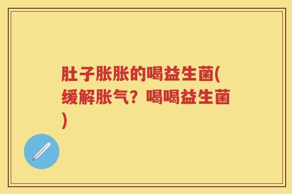 肚子胀胀的喝益生菌(缓解？喝喝益生菌)