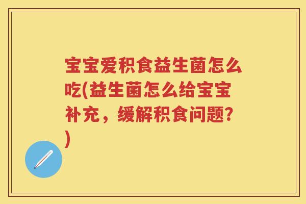 宝宝爱积食益生菌怎么吃(益生菌怎么给宝宝补充,缓解积食问题?) 宝宝爱积食益生菌怎么吃(益生菌怎么给宝宝补充,缓解积食问题?)