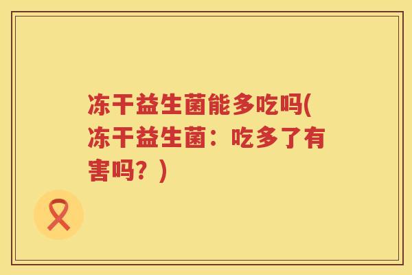 冻干益生菌能多吃吗(冻干益生菌:吃多了有害吗?) 冻干益生菌能多吃吗(冻干益生菌:吃多了有害吗?)