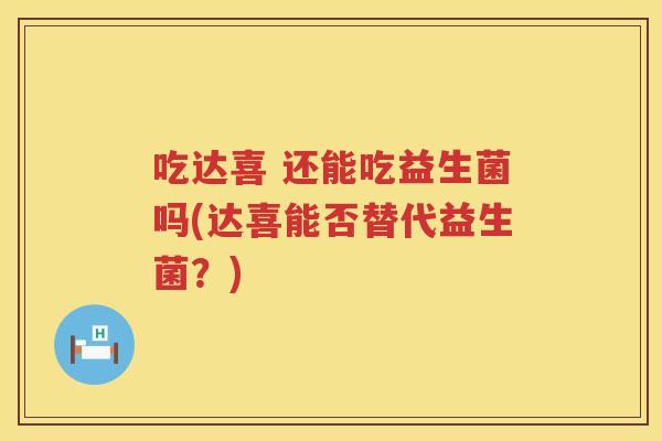 吃达喜 还能吃益生菌吗(达喜能否替代益生菌?) 吃达喜 还能吃益生菌吗(达喜能否替代益生菌?)