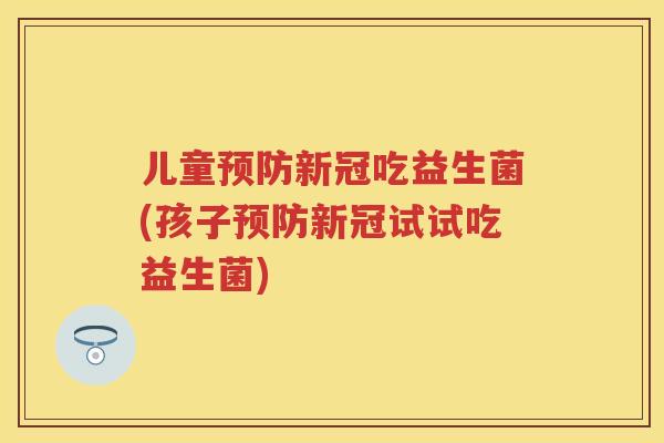 儿童新冠吃益生菌(孩子新冠试试吃益生菌) 儿童新冠吃益生菌(孩子新冠试试吃益生菌)