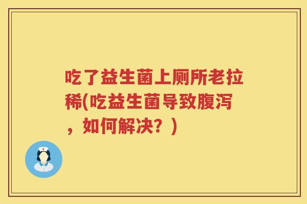 吃了益生菌上厕所老拉稀(吃益生菌导致,如何解决?) 吃了益生菌上厕所老拉稀(吃益生菌导致,如何解决?)