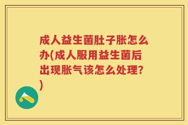 成人益生菌肚子胀怎么办(成人服用益生菌后出现该怎么处理？)
