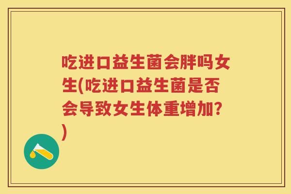 吃进口益生菌会胖吗女生(吃进口益生菌是否会导致女生体重增加?) 吃进口益生菌会胖吗女生(吃进口益生菌是否会导致女生体重增加?)