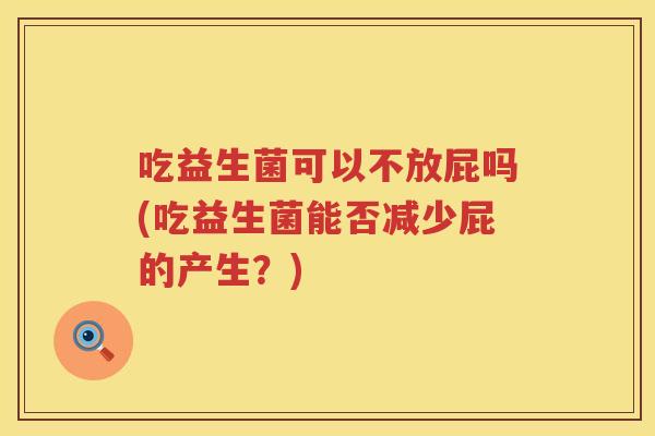 吃益生菌可以不放屁吗(吃益生菌能否减少屁的产生？)