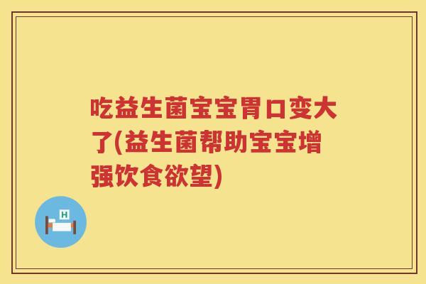 吃益生菌宝宝胃口变大了(益生菌帮助宝宝增强饮望)