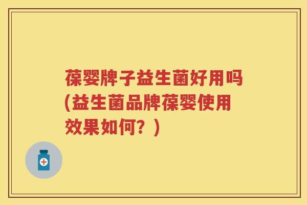 葆婴牌子益生菌好用吗(益生菌品牌葆婴使用效果如何？)