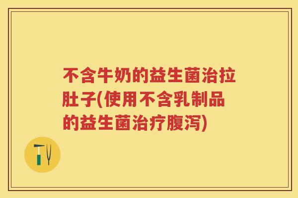 不含牛奶的益生菌拉肚子(使用不含乳制品的益生菌) 不含牛奶的益生菌拉肚子(使用不含乳制品的益生菌)